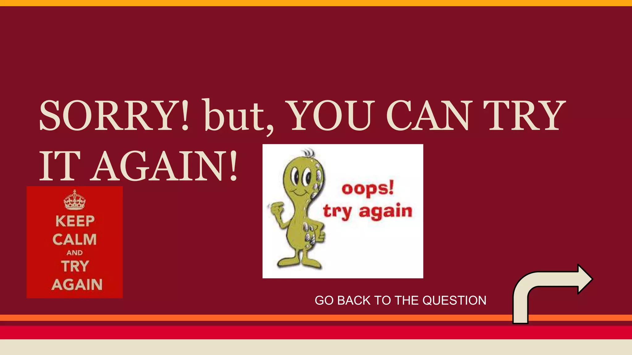SORRY! but, YOU CAN TRY 
IT AGAIN! 
GO BACK TO THE QUESTION 
 