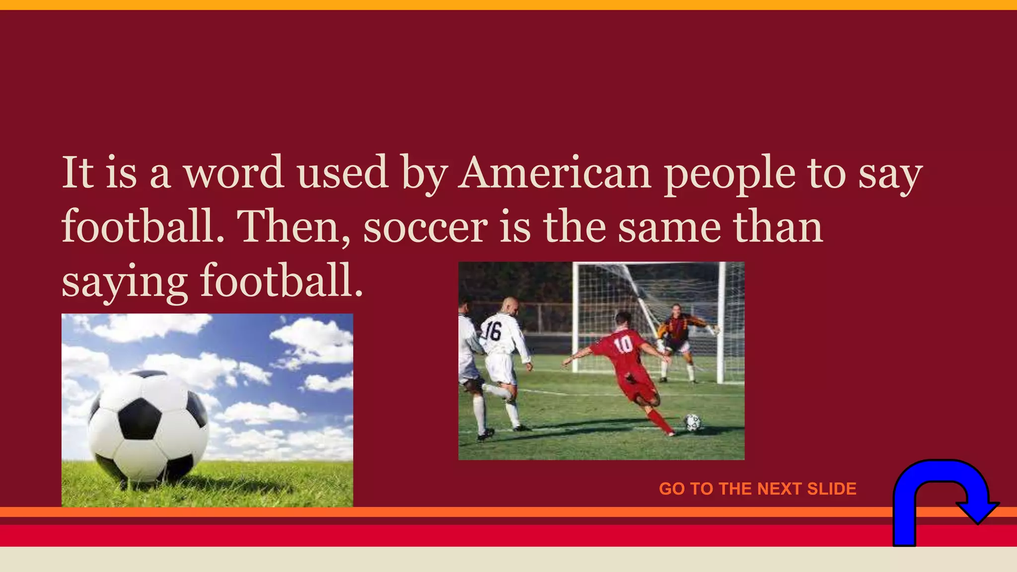 It is a word used by American people to say 
football. Then, soccer is the same than 
saying football. 
GO TO THE NEXT SLIDE 
 