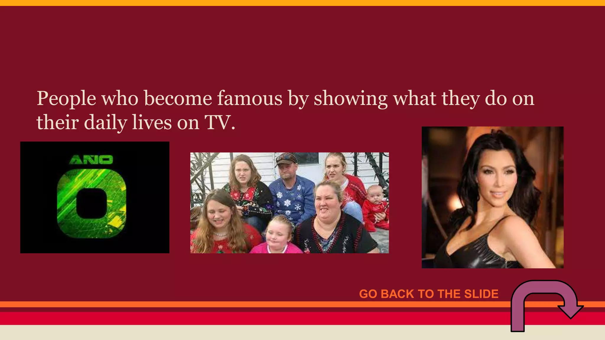 People who become famous by showing what they do on 
their daily lives on TV. 
GO BACK TO THE SLIDE 
 