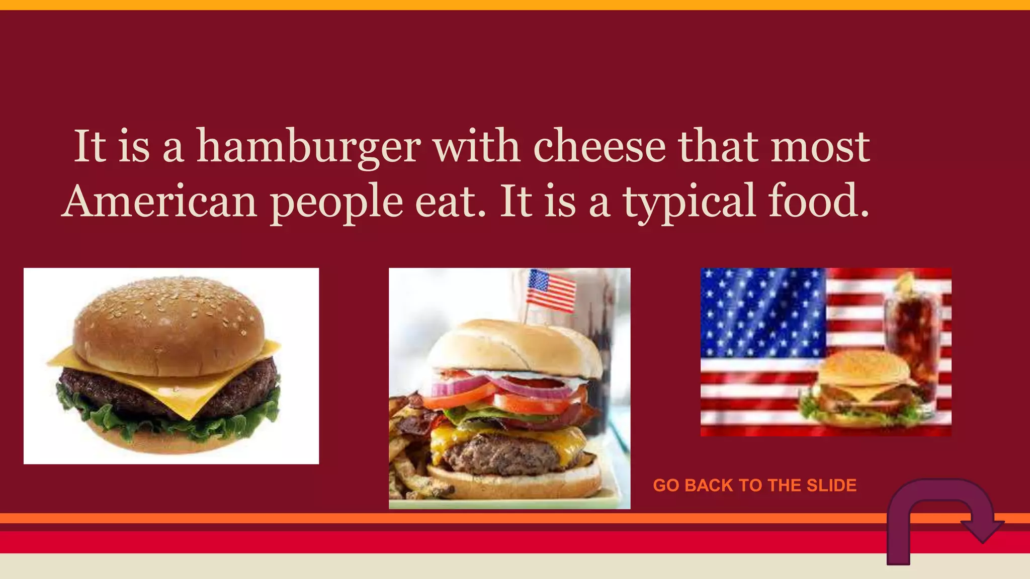It is a hamburger with cheese that most 
American people eat. It is a typical food. 
GO BACK TO THE SLIDE 
 