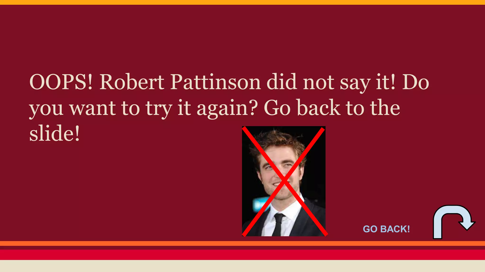 OOPS! Robert Pattinson did not say it! Do 
you want to try it again? Go back to the 
slide! 
GO BACK! 
 