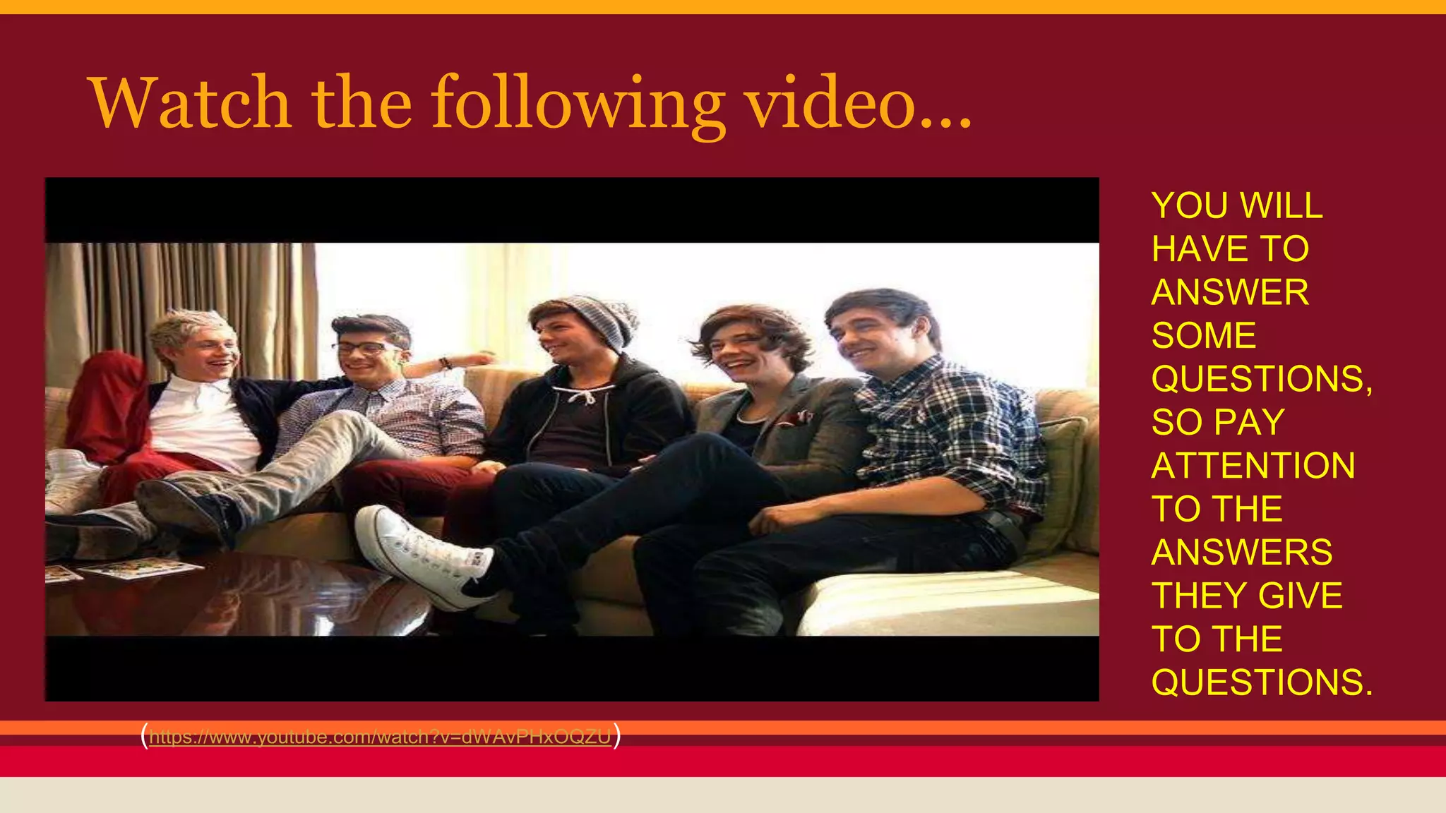 Watch the following video... 
(https://www.youtube.com/watch?v=dWAvPHxOQZU) 
YOU WILL 
HAVE TO 
ANSWER 
SOME 
QUESTIONS, 
SO PAY 
ATTENTION 
TO THE 
ANSWERS 
THEY GIVE 
TO THE 
QUESTIONS. 
 