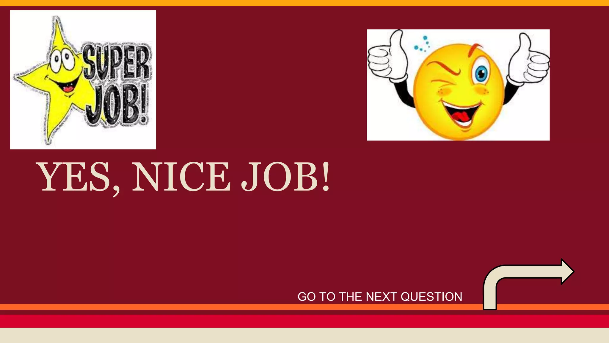 YES, NICE JOB! 
GO TO THE NEXT QUESTION 
 