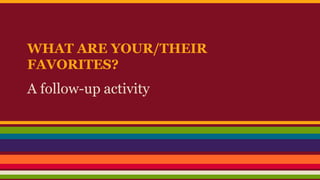 WHAT ARE YOUR/THEIR 
FAVORITES? 
A follow-up activity 
 