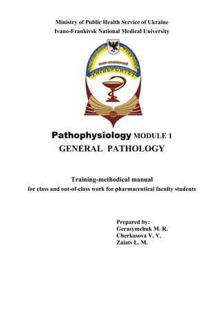 Ministry of Public Health Service of Ukraine
Ivano-Frankivsk National Medical University
Pathophysiology MODULE 1
GENERAL PATHOLOGY
Training-methodical manual
for class and out-of-class work for pharmaceutical faculty students
Prepared by:
Gerasymchuk M. R.
Cherkasova V. V.
Zaiats L. M.
 