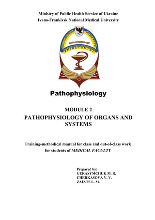 Ministry of Public Health Service of Ukraine
Ivano-Frankivsk National Medical University
Pathophysiology
MODULE 2
PATHOPHYSIOLOGY OF ORGANS AND
SYSTEMS
Training-methodical manual for class and out-of-class work
for students of MEDICAL FACULTY
Prepared by:
GERASYMCHUK M. R.
CHERKASOVA V. V.
ZAIATS L. M.
 