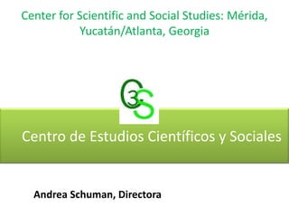 Center for Scientific and Social Studies: Mérida,
Yucatán/Atlanta, Georgia

Centro de Estudios Científicos y Sociales

Andrea Schuman, Directora

 