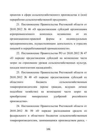 проектов в сфере сельскохозяйственного производства и (или)
переработки сельскохозяйственной продукции».
     21. Постановление Правительства Ростовской области от
20.01.2012 № 46 «О предоставлении субсидий организациям
агропромышленного         комплекса      независимо        от     их
организационно-правовой        формы       и     индивидуальным
предпринимателям, осуществляющим деятельность в отраслях
пищевой и перерабатывающей промышленности».
     22. Постановление Правительства РО от 20.01.2012 № 47
«О порядке предоставления субсидий на возмещение части
затрат на страхование урожая сельскохозяйственных культур,
посадок многолетних насаждений».
     23. Постановление Правительства Ростовской области от
20.01.2012 № 48 «О порядке предоставления субсидий из
областного           бюджета               сельскохозяйственным
товаропроизводителям      (кроме     граждан,   ведущих     личное
подсобное    хозяйство)   на   возмещение       части    затрат   на
приобретение      минеральных         удобрений         российского
производства».
     24. Постановление Правительства Ростовской области от
20.01.2012 № 50 «О порядке расходования средств из
федерального и областного бюджетов сельскохозяйственным
товаропроизводителям, занимающимся производством рапса, -


                               106
 