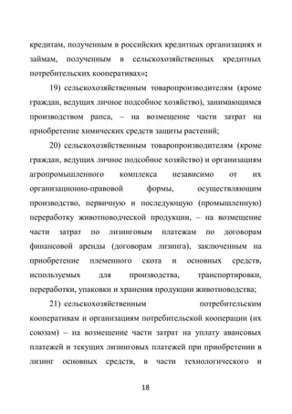кредитам, полученным в российских кредитных организациях и
займам,     полученным      в   сельскохозяйственных         кредитных
потребительских кооперативах»;
        19) сельскохозяйственным товаропроизводителям (кроме
граждан, ведущих личное подсобное хозяйство), занимающимся
производством рапса, – на возмещение части затрат на
приобретение химических средств защиты растений;
        20) сельскохозяйственным товаропроизводителям (кроме
граждан, ведущих личное подсобное хозяйство) и организациям
агропромышленного           комплекса        независимо       от    их
организационно-правовой             формы,            осуществляющим
производство, первичную и последующую (промышленную)
переработку животноводческой продукции, – на возмещение
части     затрат   по   лизинговым         платежам     по   договорам
финансовой аренды (договорам лизинга), заключенным на
приобретение       племенного      скота     и   основных      средств,
используемых          для       производства,         транспортировки,
переработки, упаковки и хранения продукции животноводства;
        21) сельскохозяйственным                      потребительским
кооперативам и организациям потребительской кооперации (их
союзам) – на возмещение части затрат на уплату авансовых
платежей и текущих лизинговых платежей при приобретении в
лизинг     основных     средств,   в    части    технологического    и


                                   18
 