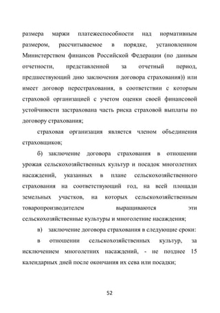 размера     маржи   платежеспособности            над     нормативным
размером,     рассчитываемое          в     порядке,     установленном
Министерством финансов Российской Федерации (по данным
отчетности,     представленной             за    отчетный      период,
предшествующий дню заключения договора страхования)) или
имеет договор перестрахования, в соответствии с которым
страховой организацией с учетом оценки своей финансовой
устойчивости застрахована часть риска страховой выплаты по
договору страхования;
     страховая организация является членом объединения
страховщиков;
     б) заключение        договора        страхования    в   отношении
урожая сельскохозяйственных культур и посадок многолетних
насаждений,     указанных       в    плане      сельскохозяйственного
страхования на соответствующий год, на всей площади
земельных     участков,    на       которых     сельскохозяйственным
товаропроизводителем                      выращиваются              эти
сельскохозяйственные культуры и многолетние насаждения;
     в) заключение договора страхования в следующие сроки:
     в      отношении     сельскохозяйственных           культур,    за
исключением многолетних насаждений, - не позднее 15
календарных дней после окончания их сева или посадки;



                                    52
 