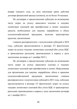 января текущего года, до даты окончания срока действия
договора финансовой аренды (лизинга), но не более 36 месяцев.
     По договорам о предоставлении субсидии на возмещение
части затрат на уплату авансового платежа и текущих
лизинговых платежей при приобретении в лизинг основных
средств, необходимых для закупки, переработки и сбыта
сельскохозяйственной    продукции,   включая    транспортные
средства, заключенным
     главным распорядителем с получателями субсидий в 2010
году, субсидии предоставляются в размере 2/3 фактических
затрат на уплату текущих лизинговых платежей (без учета НДС
и транспортных расходов), произведенных в период с даты
заключения договора до 1 декабря 2012 г.
     По договорам о предоставлении субсидии на возмещение
части затрат на уплату авансового платежа и текущих
лизинговых платежей при приобретении в лизинг оборудования
для организации для закупки, переработки, сбыта и хранения
сельскохозяйственной    продукции,   заключенным     главным
распорядителем с получателями субсидий в 2011 году, субсидии
предоставляются в размере 2/3 фактических затрат на уплату
текущих лизинговых платежей (без учета НДС и транспортных
расходов), произведенных в период с даты заключения договора
до 1 декабря 2013 г.


                             83
 