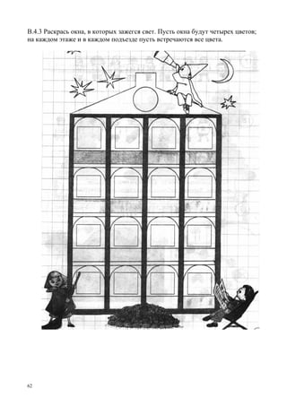 62
В.4.3 Раскрась окна, в которых зажегся свет. Пусть окна будут четырех цветов;
на каждом этаже и в каждом подъезде пусть встречаются все цвета.
 