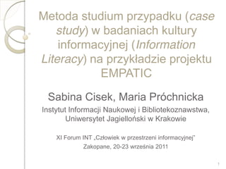Metoda studium przypadku (case
   study) w badaniach kultury
    informacyjnej (Information
Literacy) na
            EMPATIC

Instytut Informacji Naukowej i Bibliotekoznawstwa,



            Zakopane, 20-

                                                     1
 