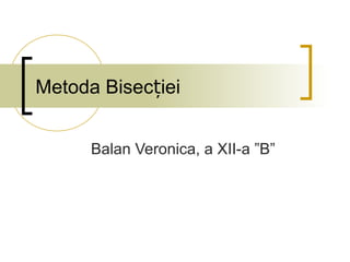 Metoda Bisecției 
Balan Veronica, a XII-a ”B” 
 