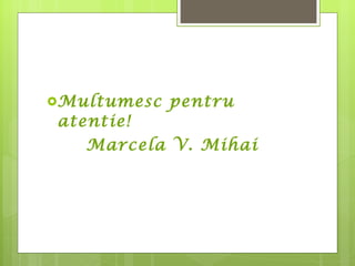Multum esc  pentru atentie ! Marcela V. Mihai 