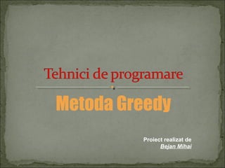 Metoda Greedy
Proiect realizat de
Bejan Mihai
 