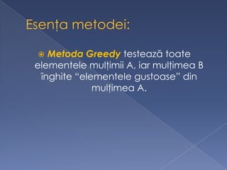  Metoda Greedy testează toate
elementele mulţimii A, iar mulţimea B
înghite “elementele gustoase” din
mulţimea A.
 