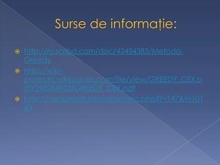  http://ru.scribd.com/doc/43454385/Metoda-
Greedy
 http://wiki-
proiecte.wikispaces.com/file/view/GREEDY_CEX.p
df/398254902/GREEDY_CEX.pdf
 http://hackpedia.info/viewtopic.php?f=147&t=101
63
 