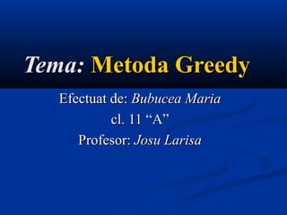 Tema:Tema: Metoda GreedyMetoda Greedy
Efectuat de:Efectuat de: Bubucea MariaBubucea Maria
cl. 11 “A”cl. 11 “A”
Profesor:Profesor: Josu LarisaJosu Larisa
 