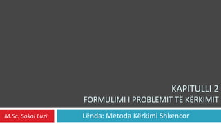 KAPITULLI 2
                   FORMULIMI I PROBLEMIT TË KËRKIMIT
M.Sc. Sokol Luzi   Lënda: Metoda Kërkimi Shkencor
 