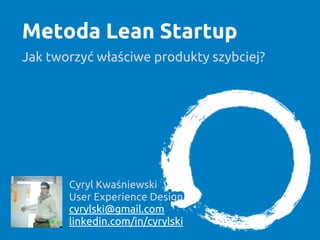 Metoda Lean Startup
Jak tworzyć właściwe produkty szybciej?
Cyryl Kwaśniewski
User Experience Design
cyrylski@gmail.com
linkedin.com/in/cyrylski
 