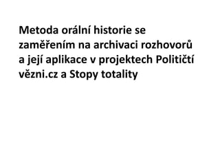 Metoda orální historie se
zaměřením na archivaci rozhovorů
a její aplikace v projektech Političtí
vězni.cz a Stopy totality
 