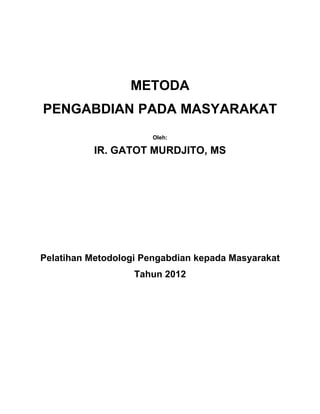 METODA
PENGABDIAN PADA MASYARAKAT
                       Oleh:

           IR. GATOT MURDJITO, MS




Pelatihan Metodologi Pengabdian kepada Masyarakat
                   Tahun 2012
 