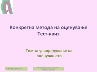 Конкретна метода на оценување
Тест-квиз
Тим за унапредување на
оценувањето
Учебна 2013/14 година

ОУ "Лазо Ангеловски", општина
Аеродром, Скопје

 