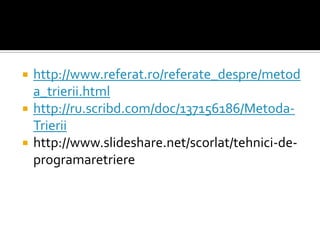  http://www.referat.ro/referate_despre/metod
a_trierii.html
 http://ru.scribd.com/doc/137156186/Metoda-
Trierii
 http://www.slideshare.net/scorlat/tehnici-de-
programaretriere
 