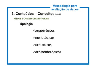 Metodologia para
                                 avaliação de riscos
3. Conteúdos – Conceitos (cont.)
                          cont.)

 RISCOS E CATÁSTROFES NATURAIS

     Tipologia
                 ATMOSFÉRICOS

                 HIDROLÓGICOS

                 GEOLÓGICOS

                 GEOMORFOLÓGICOS
 