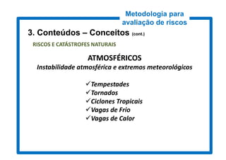 Metodologia para
                                 avaliação de riscos
3. Conteúdos – Conceitos (cont.)
                          cont.)

 RISCOS E CATÁSTROFES NATURAIS

                    ATMOSFÉRICOS
  Instabilidade atmosférica e extremos meteorológicos

                   Tempestades
                   Tornados
                   Ciclones Tropicais
                   Vagas de Frio
                   Vagas de Calor
 