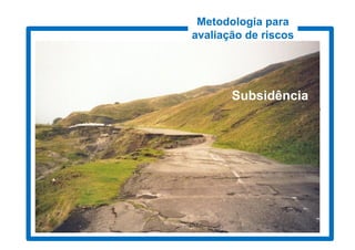 Metodologia para
                                  avaliação de riscos
Deslizamento – Conceitos (cont.)
3. Conteúdos              cont.)

  RISCOS E CATÁSTROFES NATURAIS

                 GEOMORFOLÓGICOS
                               Subsidência
Movimentos, processos e fenómenos da dinâmica Externa do
                    Globo terrestre


                     Deslizamentos
                     Queda de Blocos
                     Subsidência
 