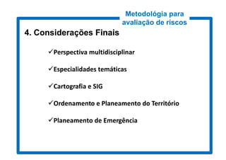 Metodológia para
                             avaliação de riscos
4. Considerações Finais

     Perspectiva multidisciplinar

     Especialidades temáticas

     Cartografia e SIG

     Ordenamento e Planeamento do Território

     Planeamento de Emergência
 