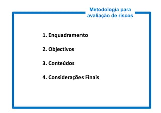 Metodologia para
                  avaliação de riscos


1. Enquadramento

2. Objectivos

3. Conteúdos

4. Considerações Finais
 