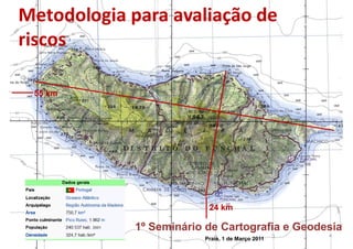 Metodologia para avaliação de
riscos

 55 km




                          24 km

             1º Seminário de Cartografia e Geodesia
                         Praia, 1 de Março 2011
 