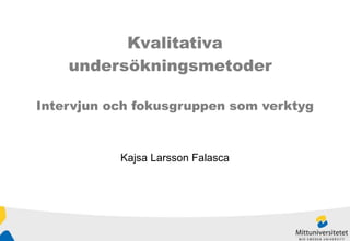 Kvalitativa undersökningsmetoder   Intervjun och fokusgruppen som verktyg Kajsa Larsson Falasca 