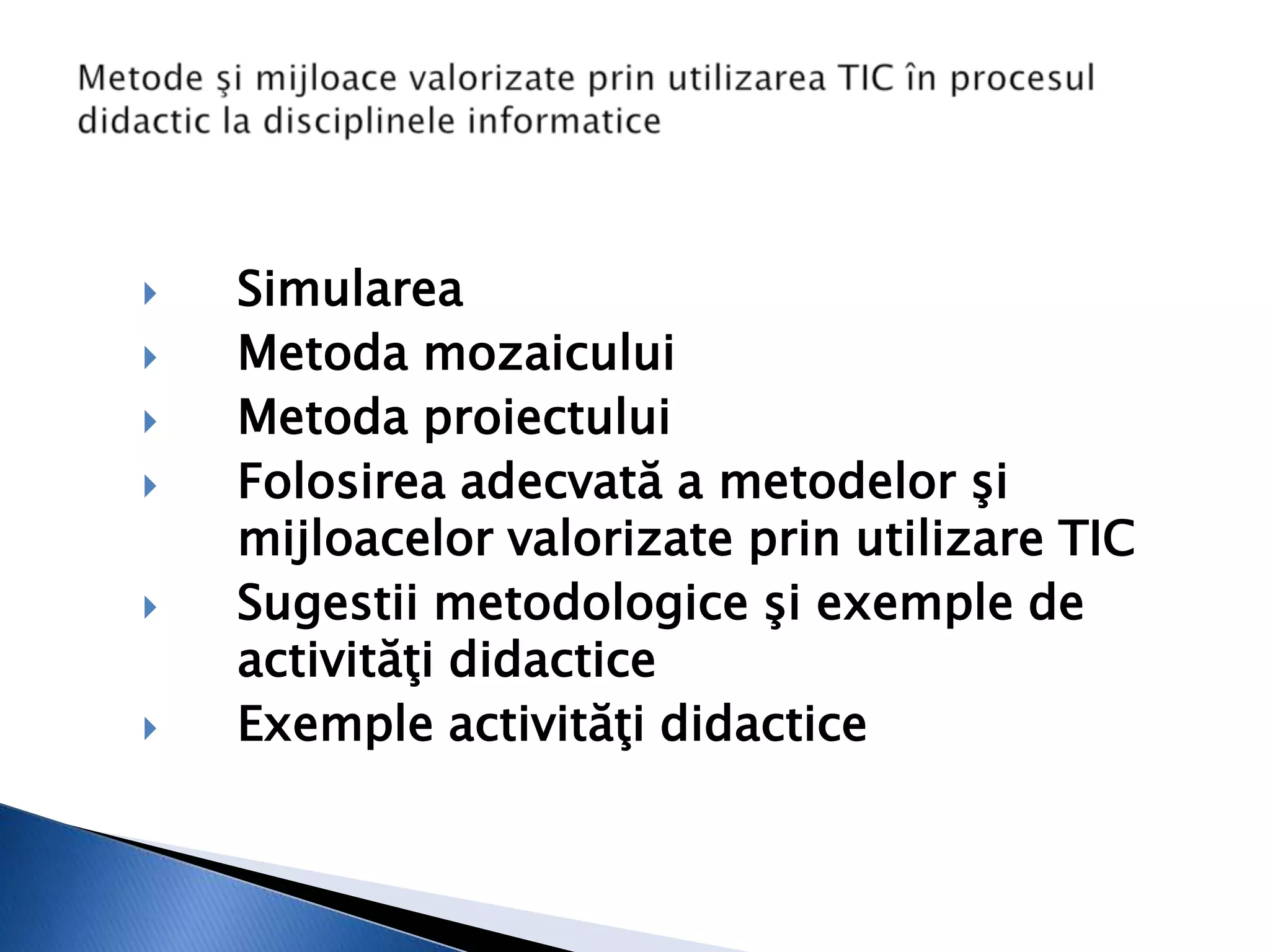    Simularea
   Metoda mozaicului
   Metoda proiectului
   Folosirea adecvată a metodelor şi
    mijloacelor valorizate prin utilizare TIC
   Sugestii metodologice şi exemple de
    activităţi didactice
   Exemple activităţi didactice
 