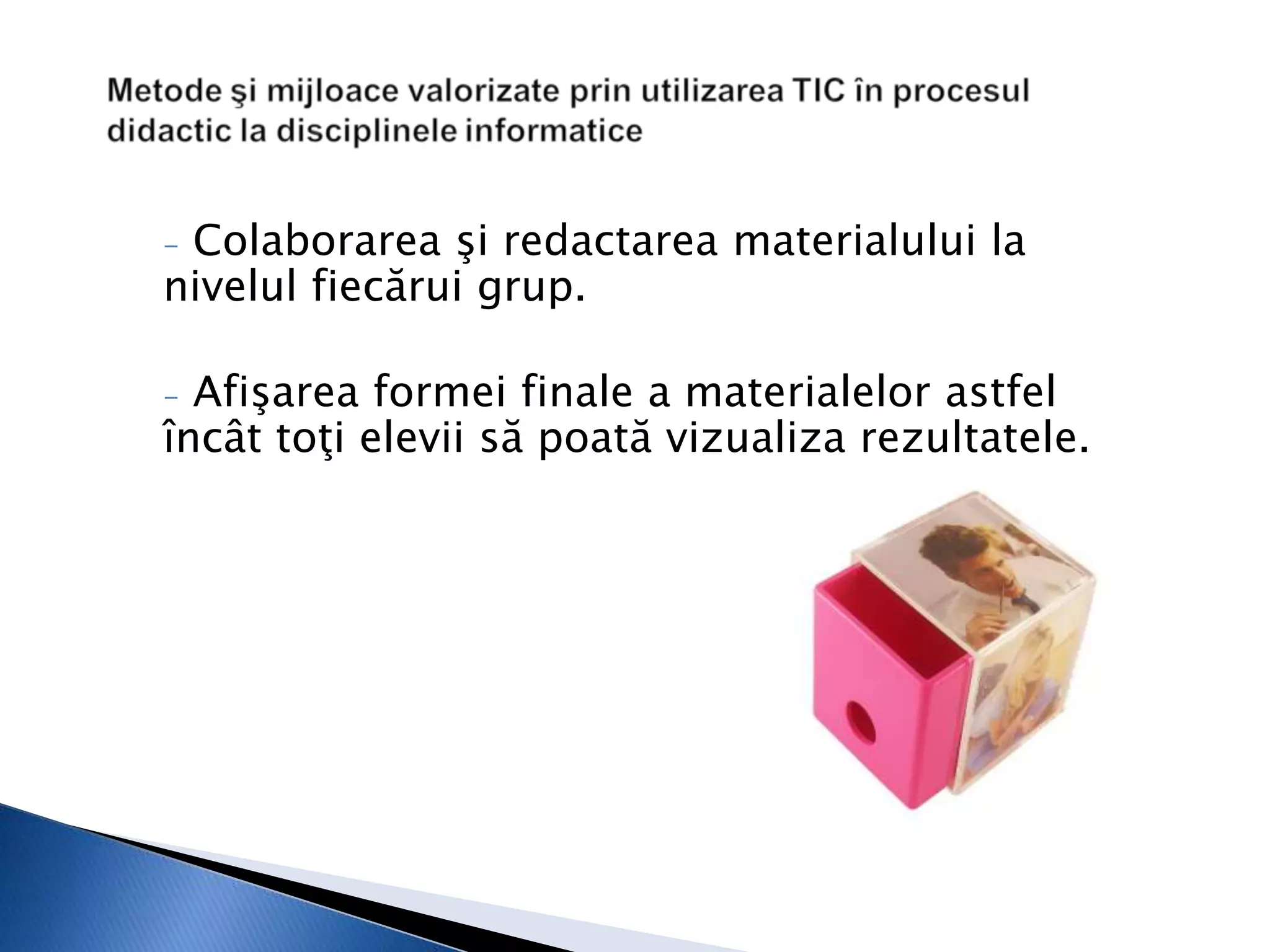 -Colaborarea şi redactarea materialului la
nivelul fiecărui grup.

- Afişarea formei finale a materialelor astfel
încât toţi elevii să poată vizualiza rezultatele.
 