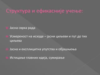 Структура и ефикасније учење:
 Јасна сврха рада
 Усмереност на исходе – јасни циљеви и пут до тих
циљева
 Јасна и експлицитна упутства и објашњења
 Истицање главних идеја, сумирање
 