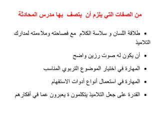 ‫المحادثة‬ ‫مدرس‬ ‫بها‬ ‫يتصف‬ ‫أن‬ ‫يلزم‬ ‫التي‬ ‫الصفات‬ ‫من‬
•
‫طالقة‬
‫لمدار‬ ‫ومالءمته‬ ‫فصاحته‬ ‫مع‬ ‫الكالم‬ ‫سالسة‬ ‫و‬ ‫اللسان‬
‫ك‬
‫التالميذ‬
•
‫أن‬
‫واضح‬ ‫رزين‬ ‫صوت‬ ‫له‬ ‫يكون‬
•
‫المهارة‬
‫المناسب‬ ‫التربوي‬ ‫الموضوع‬ ‫اختيار‬ ‫في‬
•
‫المهارة‬
‫االستفهام‬ ‫أدوات‬ ‫أنواع‬ ‫استعمال‬ ‫في‬
•
‫القدرة‬
‫أف‬ ‫في‬ ‫عما‬ ‫يعبرون‬ ‫ة‬ ‫يتكلمون‬ ‫التالميذ‬ ‫جعل‬ ‫على‬
‫كارهم‬
 