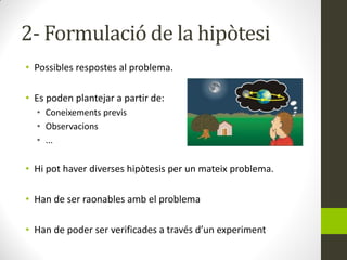 2- Formulació de la hipòtesi
• Possibles respostes al problema.
• Es poden plantejar a partir de:
• Coneixements previs
• ...