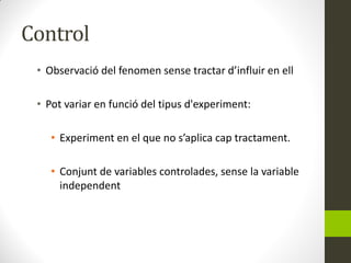 Control
• Observació del fenomen sense tractar d’influir en ell
• Pot variar en funció del tipus d'experiment:
• Experimen...