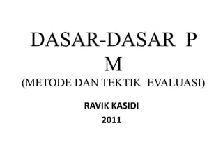 DASAR-DASAR P
M
(METODE DAN TEKTIK EVALUASI)
RAVIK KASIDI
2011
 