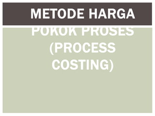 METODE HARGA 
POKOK PROSES 
(PROCESS 
COSTING) 
 
