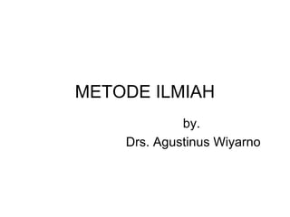METODE ILMIAH
by.
Drs. Agustinus Wiyarno
 