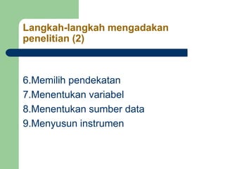 Langkah-langkah mengadakan
penelitian (2)
6.Memilih pendekatan
7.Menentukan variabel
8.Menentukan sumber data
9.Menyusun instrumen
 