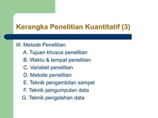 Kerangka Penelitian Kuantitatif (3)
III. Metode Penelitian
A. Tujuan khusus penelitian
B. Waktu & tempat penelitian
C. Variabel penelitian
D. Metode penelitian
E. Teknik pengambilan sampel
F. Teknik pengumpulan data
G. Teknik pengolahan data
 