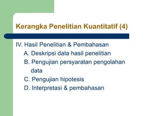 Kerangka Penelitian Kuantitatif (4)
IV. Hasil Penelitian & Pembahasan
A. Deskripsi data hasil penelitian
B. Pengujian persyaratan pengolahan
data
C. Pengujian hipotesis
D. Interpretasi & pembahasan
 