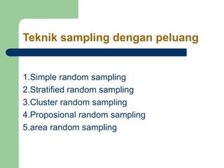 Teknik sampling dengan peluang
1.Simple random sampling
2.Stratified random sampling
3.Cluster random sampling
4.Proposional random sampling
5.area random sampling
 