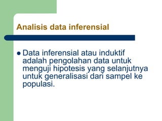 Analisis data inferensial
 Data inferensial atau induktif
adalah pengolahan data untuk
menguji hipotesis yang selanjutnya
untuk generalisasi dari sampel ke
populasi.
 